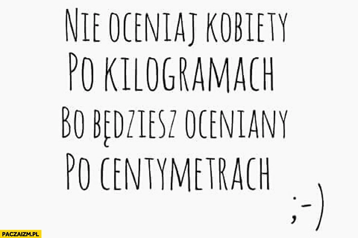 
    Nie oceniaj kobiety po kilogramach bo będziesz oceniany po centymetrach