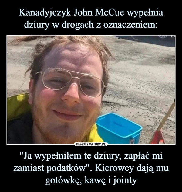 
    Kanadyjczyk John McCue wypełnia dziury w drogach z oznaczeniem: "Ja wypełniłem te dziury, zapłać mi zamiast podatków". Kierowcy dają mu gotówkę, kawę i jointy