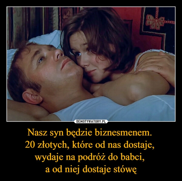 
    Nasz syn będzie biznesmenem. 
20 złotych, które od nas dostaje, 
wydaje na podróż do babci, 
a od niej dostaje stówę