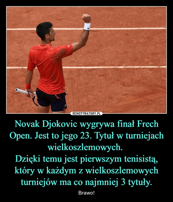 
    Novak Djokovic wygrywa finał Frech Open. Jest to jego 23. Tytuł w turniejach wielkoszlemowych. 
Dzięki temu jest pierwszym tenisistą, który w każdym z wielkoszlemowych turniejów ma co najmniej 3 tytuły.