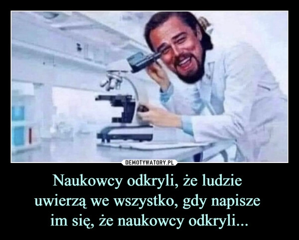 
    
Naukowcy odkryli, że ludzie
uwierzą we wszystko, gdy napisze
im się, że naukowcy odkryli... 