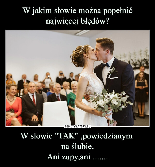 
    W jakim słowie można popełnić najwięcej błędów? W słowie "TAK" ,powiedzianym 
na ślubie.
Ani zupy,ani .......