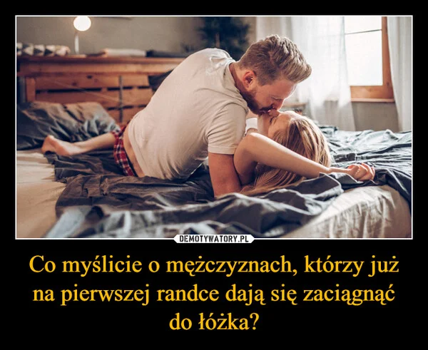 
    Co myślicie o mężczyznach, którzy już na pierwszej randce dają się zaciągnąć do łóżka?