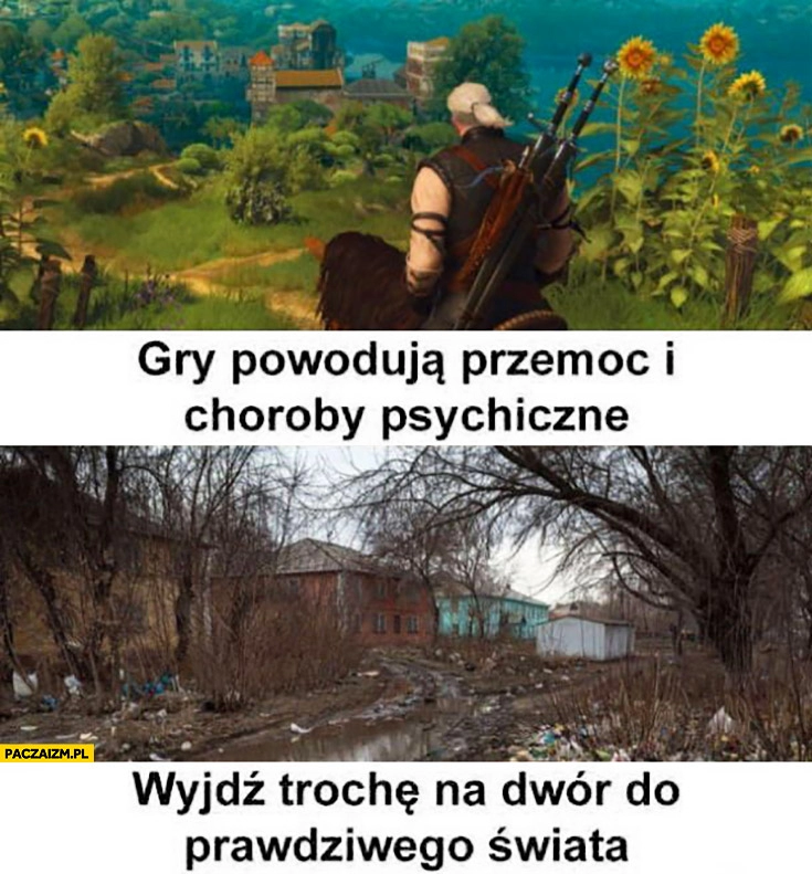 
    Gry powodują przemoc i choroby psychiczne wyjdź trochę na dwór do prawdziwego świata Wiedźmin brzydko