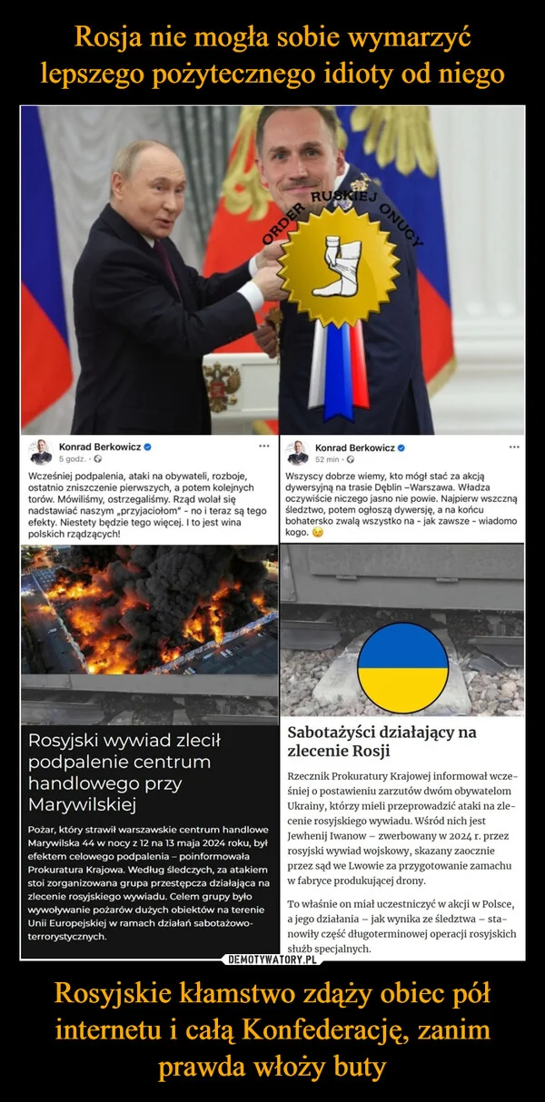 
    Rosja nie mogła sobie wymarzyć lepszego pożytecznego idioty od niego Rosyjskie kłamstwo zdąży obiec pół internetu i całą Konfederację, zanim prawda włoży buty