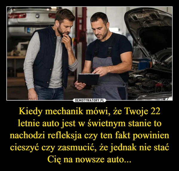 
    Kiedy mechanik mówi, że Twoje 22 letnie auto jest w świetnym stanie to nachodzi refleksja czy ten fakt powinien cieszyć czy zasmucić, że jednak nie stać Cię na nowsze auto...