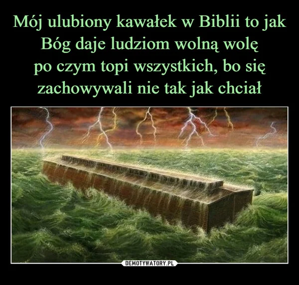 
    Mój ulubiony kawałek w Biblii to jak Bóg daje ludziom wolną wolę po czym topi wszystkich, bo się zachowywali nie tak jak chciał