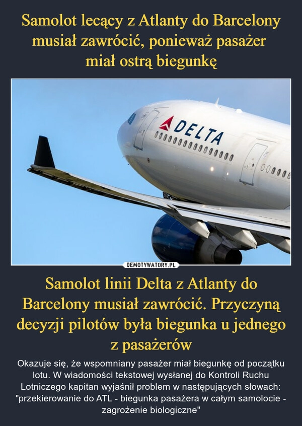 
    Samolot lecący z Atlanty do Barcelony musiał zawrócić, ponieważ pasażer 
miał ostrą biegunkę Samolot linii Delta z Atlanty do Barcelony musiał zawrócić. Przyczyną decyzji pilotów była biegunka u jednego z pasażerów