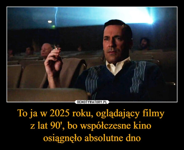 
    To ja w 2025 roku, oglądający filmy 
z lat 90', bo współczesne kino 
osiągnęło absolutne dno