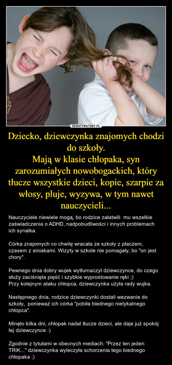 
    Dziecko, dziewczynka znajomych chodzi do szkoły.
Mają w klasie chłopaka, syn zarozumiałych nowobogackich, który tłucze wszystkie dzieci, kopie, szarpie za włosy, pluje, wyzywa, w tym nawet nauczycieli...