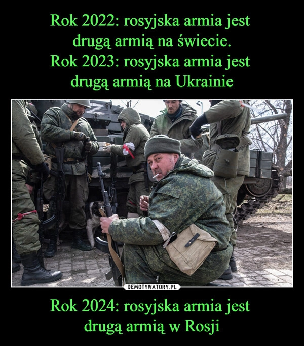 
    Rok 2022: rosyjska armia jest 
drugą armią na świecie.
Rok 2023: rosyjska armia jest 
drugą armią na Ukrainie Rok 2024: rosyjska armia jest 
drugą armią w Rosji