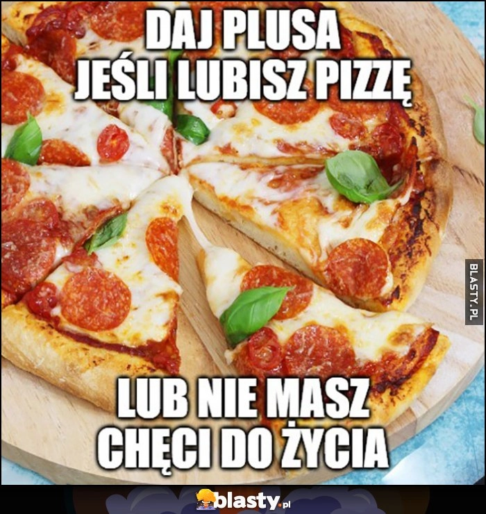 
    Daj plusa jeśli lubisz pizzę lub nie masz chęci do życia