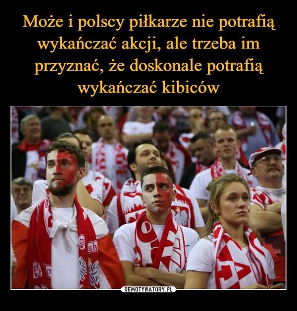 
    Może i polscy piłkarze nie potrafią wykańczać akcji, ale trzeba im przyznać, że doskonale potrafią wykańczać kibiców