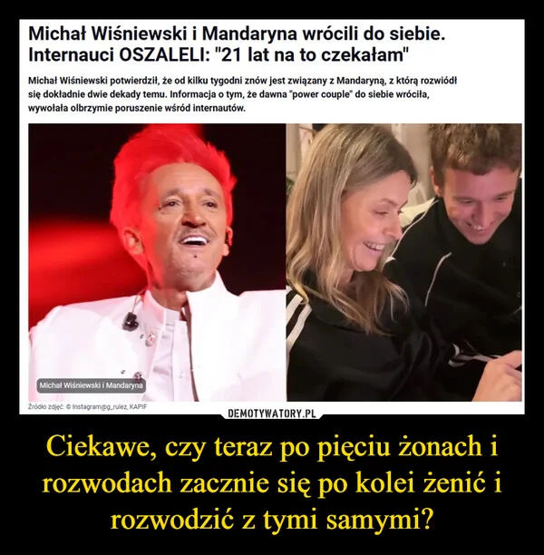 
    Ciekawe, czy teraz po pięciu żonach i rozwodach zacznie się po kolei żenić i rozwodzić z tymi samymi?