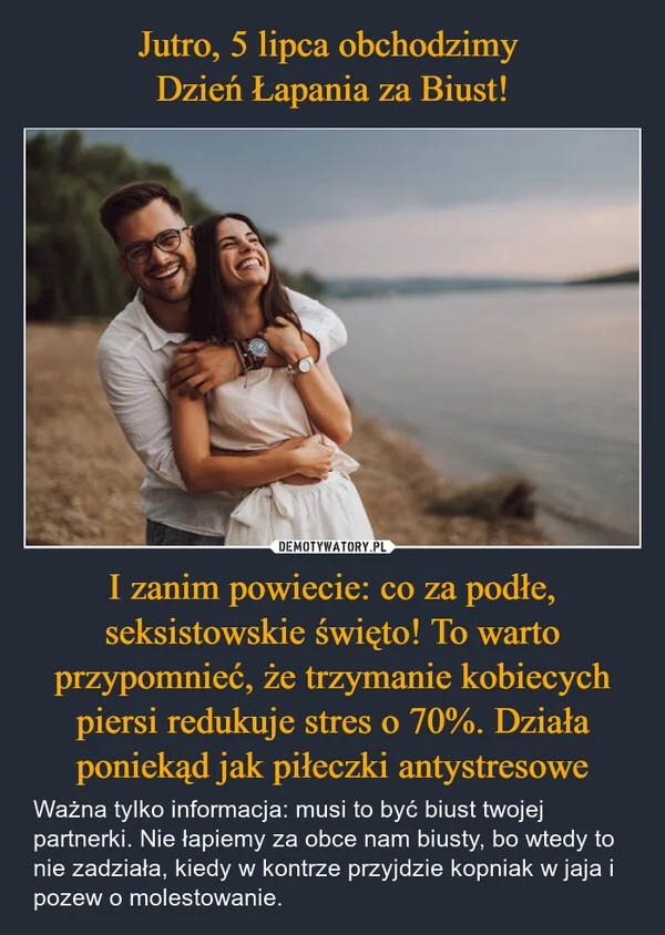 Jutro, 5 lipca obchodzimy Dzień Łapania za Biust! I zanim powiecie: co za podłe, seksistowskie święto! To warto przypomnieć, że trzymanie kobiecych piersi redukuje stres o 70%. Działa poniekąd jak piłeczki antystresowe