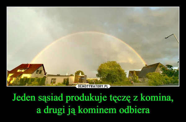
    Jeden sąsiad produkuje tęczę z komina, a drugi ją kominem odbiera