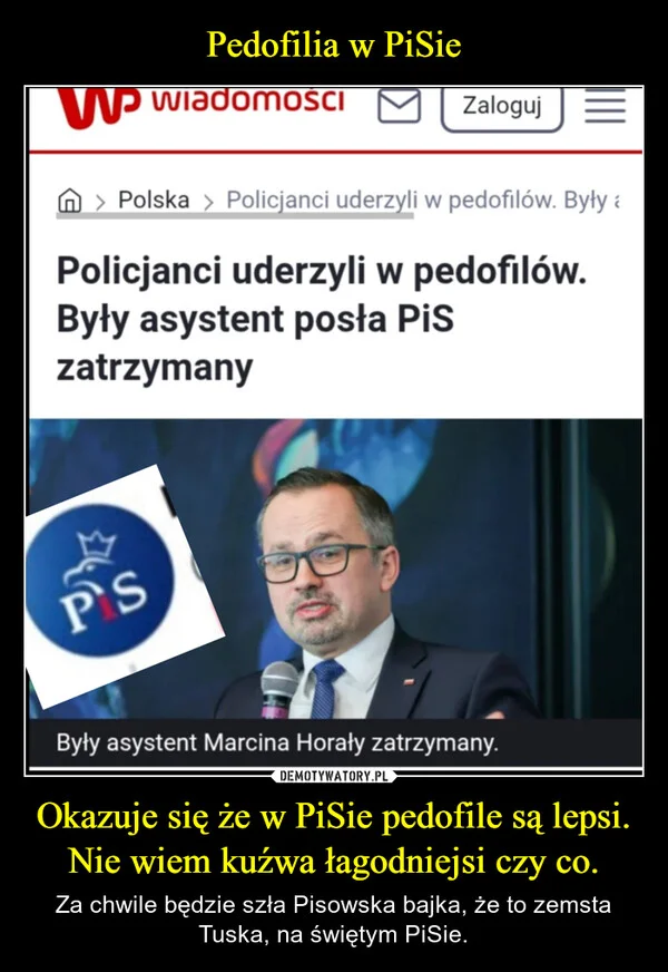 
    Pedofilia w PiSie Okazuje się że w PiSie pedofile są lepsi. Nie wiem kuźwa łagodniejsi czy co.