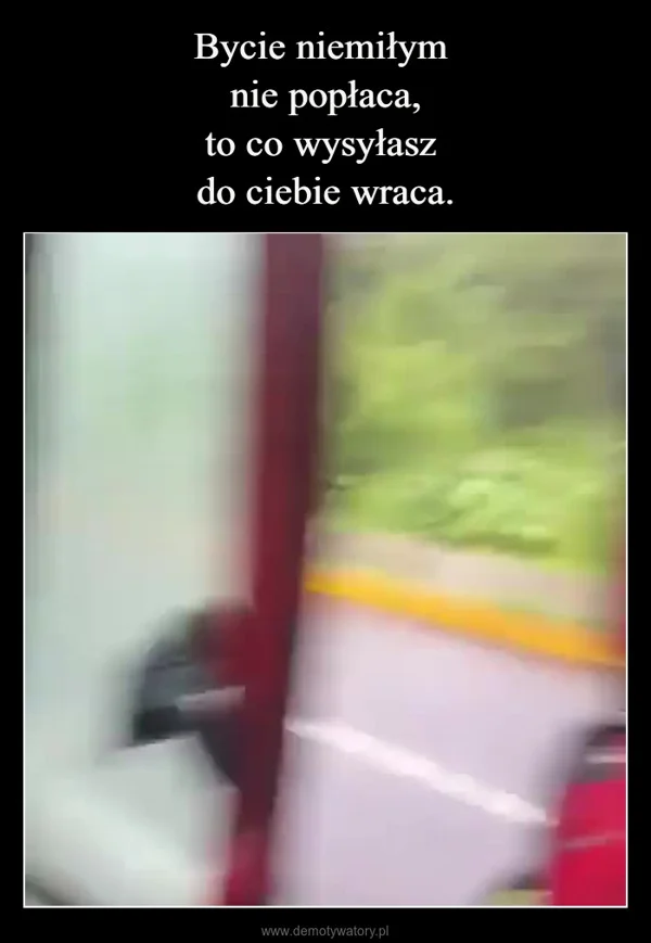 
    Bycie niemiłym nie popłaca, to co wysyłasz do ciebie wraca.