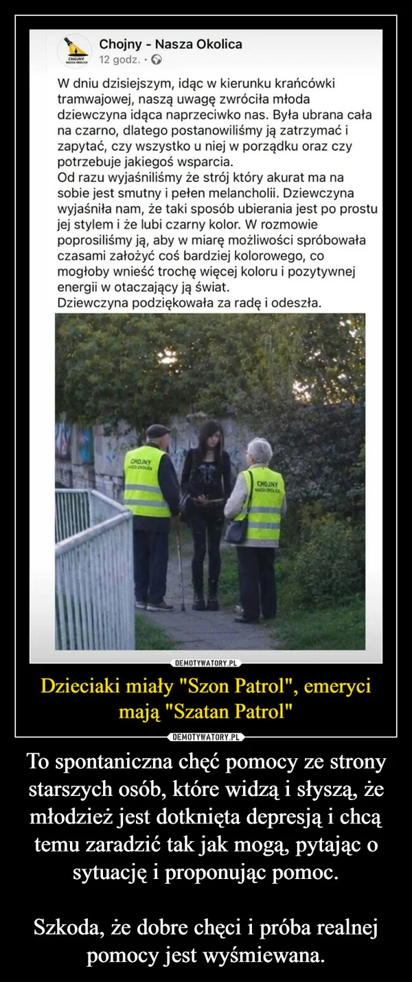 
    To spontaniczna chęć pomocy ze strony starszych osób, które widzą i słyszą, że młodzież jest dotknięta depresją i chcą temu zaradzić tak jak mogą, pytając o sytuację i proponując pomoc. Szkoda, że dobre chęci i próba realnej pomocy jest wyśmiewana.