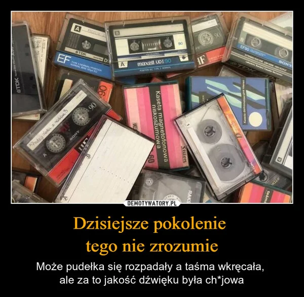 
    Dzisiejsze pokolenie tego nie zrozumie