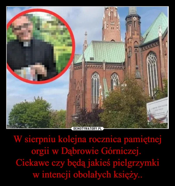 
    W sierpniu kolejna rocznica pamiętnej orgii w Dąbrowie Górniczej. Ciekawe czy będą jakieś pielgrzymki w intencji obolałych księży..