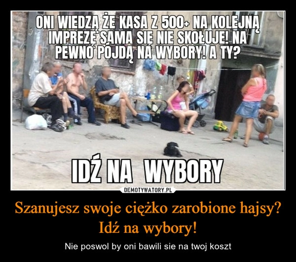 
    Szanujesz swoje ciężko zarobione hajsy? Idź na wybory!