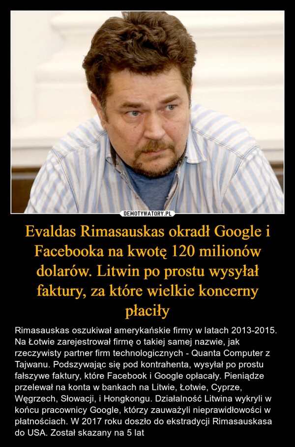 
    Evaldas Rimasauskas okradł Google i Facebooka na kwotę 120 milionów dolarów. Litwin po prostu wysyłał faktury, za które wielkie koncerny płaciły