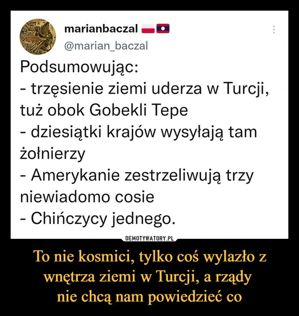 
    To nie kosmici, tylko coś wylazło z wnętrza ziemi w Turcji, a rządy 
nie chcą nam powiedzieć co