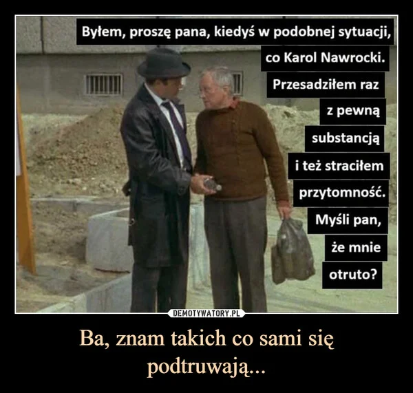 
    Ba, znam takich co sami się podtruwają...