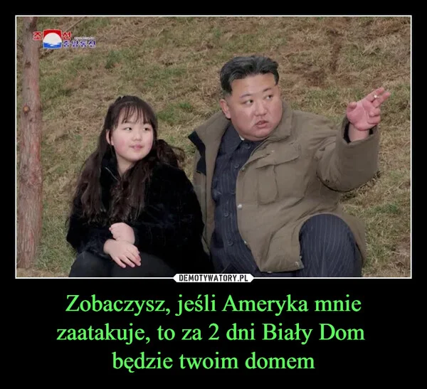 
    Zobaczysz, jeśli Ameryka mnie zaatakuje, to za 2 dni Biały Dom będzie twoim domem