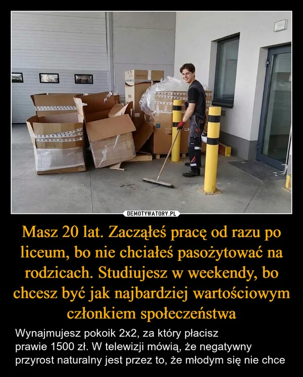 
    Masz 20 lat. Zacząłeś pracę od razu po liceum, bo nie chciałeś pasożytować na rodzicach. Studiujesz w weekendy, bo chcesz być jak najbardziej wartościowym członkiem społeczeństwa