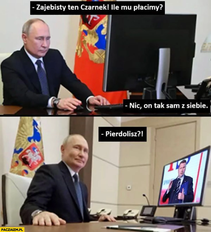 
    Putin super ten Czarnek, ile mu płacimy? Nic, on tak sam z siebie. Co ty gadasz?