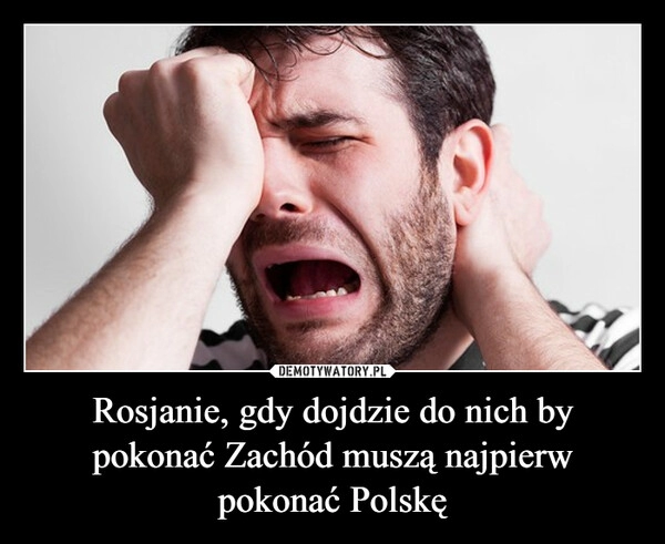 
    Rosjanie, gdy dojdzie do nich by pokonać Zachód muszą najpierw pokonać Polskę