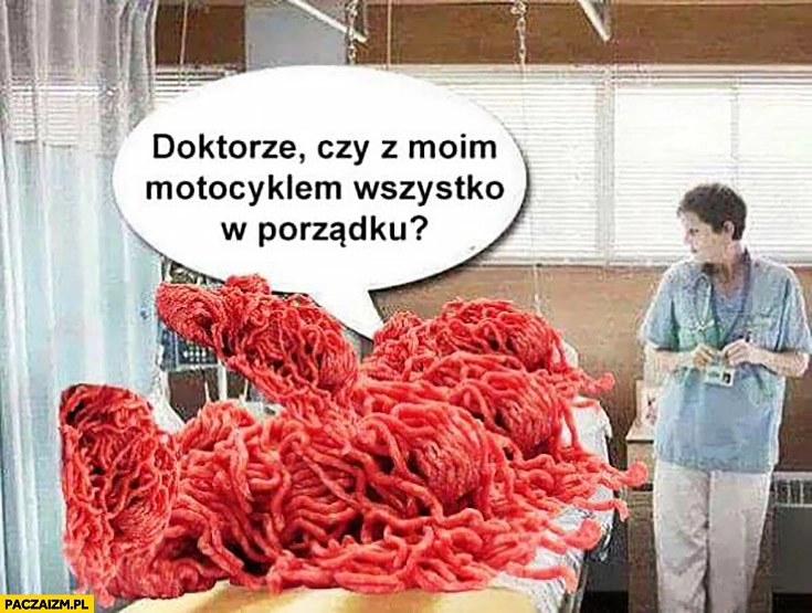 
    Mięso mielonka w szpitalu doktorze czy z moim motocyklem wszystko w porządku