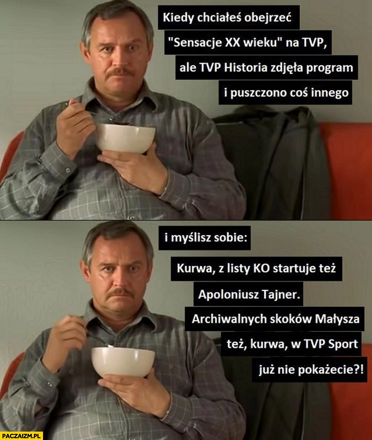 
    Kiedy chciales obejrzeć sensacje XX wieku na TVP ale zdjęli program Tajner startuje z listy KO skoki Małysza też zdejmiecie?