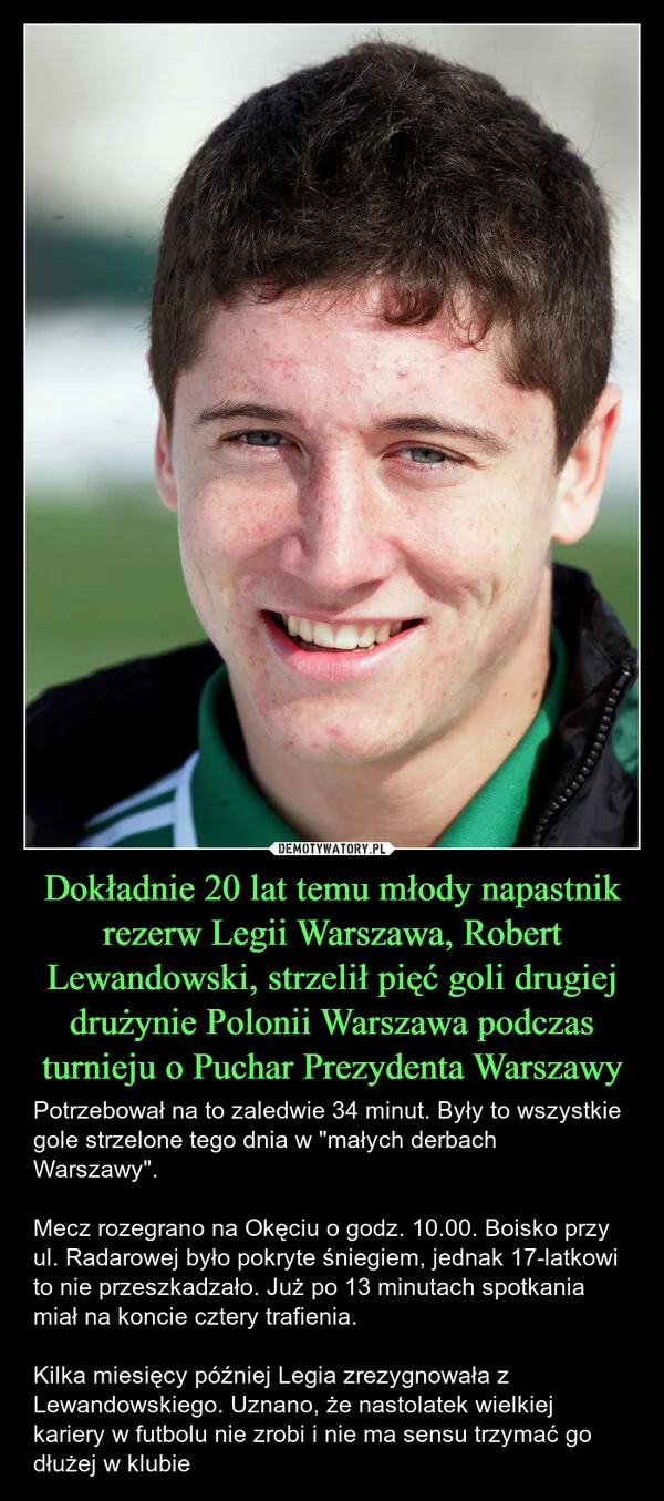 
    Dokładnie 20 lat temu młody napastnik rezerw Legii Warszawa, Robert Lewandowski, strzelił pięć goli drugiej drużynie Polonii Warszawa podczas turnieju o Puchar Prezydenta Warszawy
