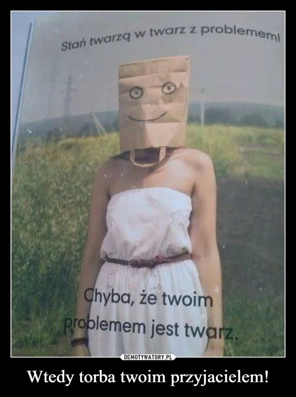
    Wtedy torba twoim przyjacielem!