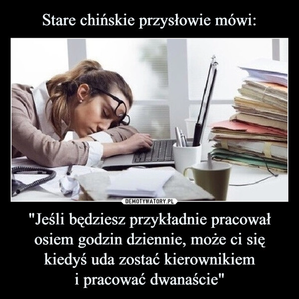 
    Stare chińskie przysłowie mówi: "Jeśli będziesz przykładnie pracował osiem godzin dziennie, może ci się kiedyś uda zostać kierownikiem
i pracować dwanaście"