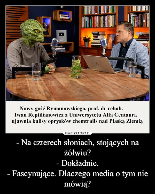 
    - Na czterech słoniach, stojących na żółwiu? - Dokładnie. - Fascynujące. Dlaczego media o tym nie mówią?