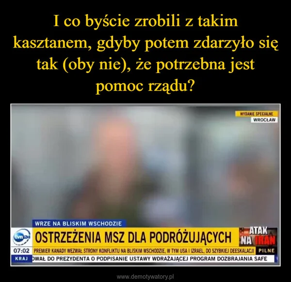 
    I co byście zrobili z takim kasztanem, gdyby potem zdarzyło się tak (oby nie), że potrzebna jest pomoc rządu?