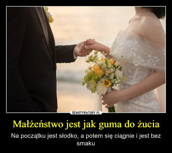 
    Małżeństwo jest jak guma do żucia