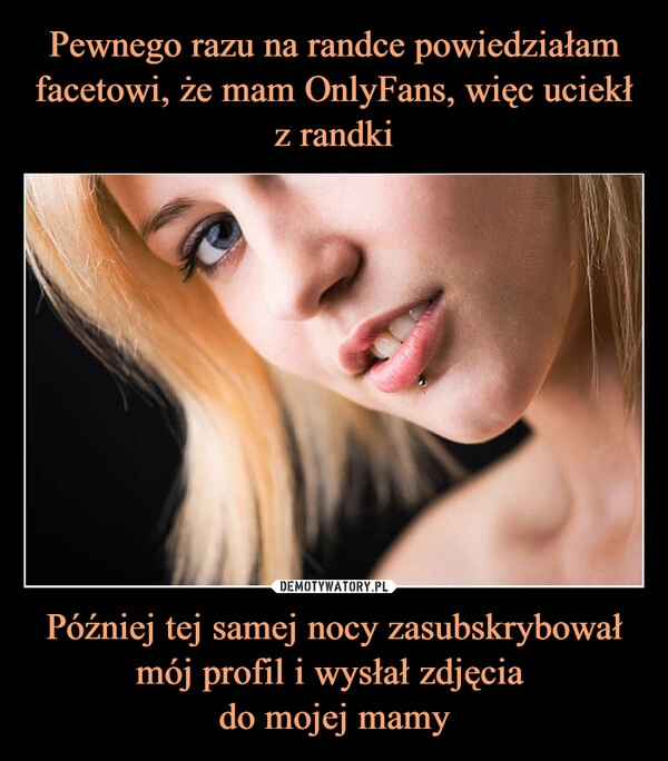 
    Pewnego razu na randce powiedziałam facetowi, że mam OnlyFans, więc uciekł z randki Później tej samej nocy zasubskrybował mój profil i wysłał zdjęcia
do mojej mamy 