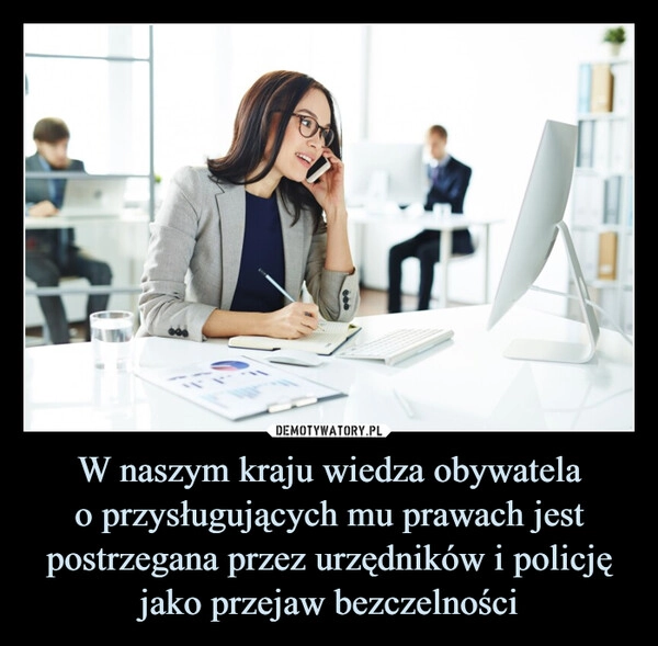 
    W naszym kraju wiedza obywatela
o przysługujących mu prawach jest postrzegana przez urzędników i policję jako przejaw bezczelności