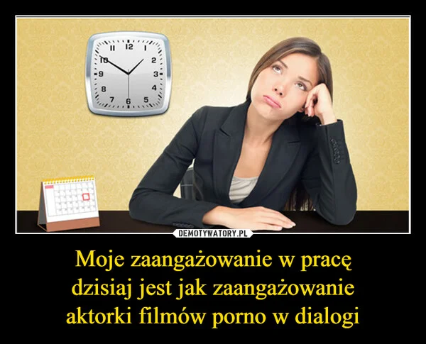 
    Moje zaangażowanie w pracę dzisiaj jest jak zaangażowanie aktorki filmów porno w dialogi