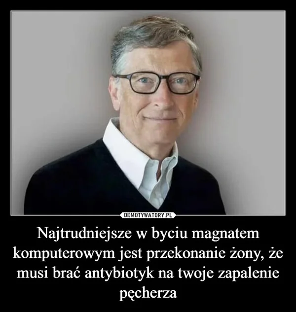 
    Najtrudniejsze w byciu magnatem komputerowym jest przekonanie żony, że musi brać antybiotyk na twoje zapalenie pęcherza