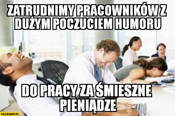 
    Zatrudnimy pracowników z dużym poczuciem humoru do pracy za śmieszne pieniądze