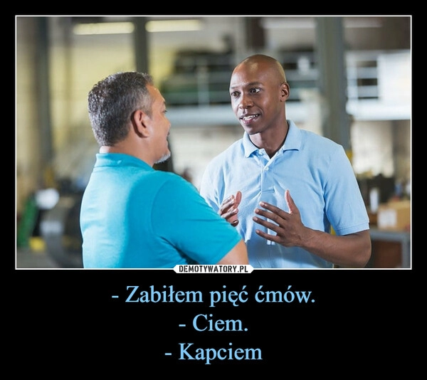 
    - Zabiłem pięć ćmów.
- Ciem.
- Kapciem