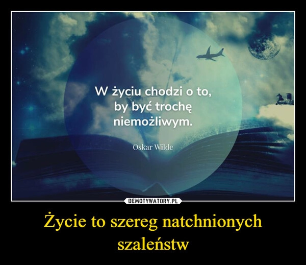 
    Życie to szereg natchnionych szaleństw