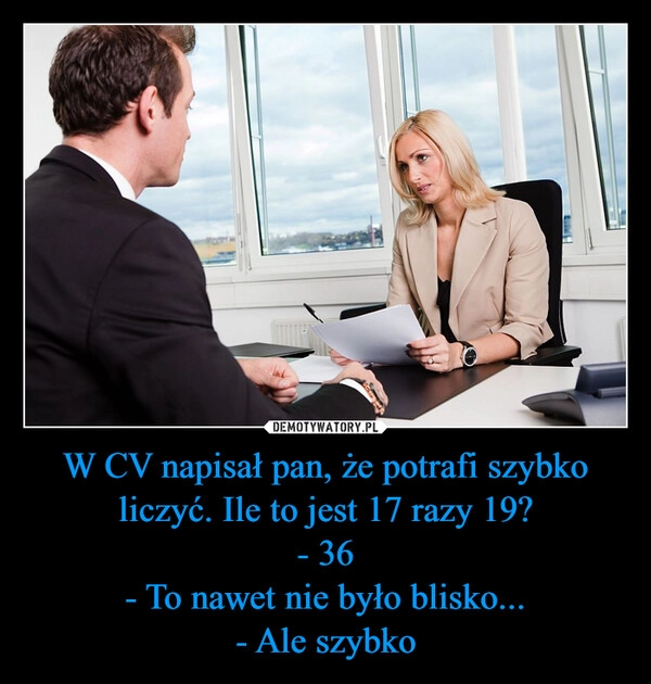 
    W CV napisał pan, że potrafi szybko liczyć. Ile to jest 17 razy 19?
- 36
- To nawet nie było blisko...
- Ale szybko