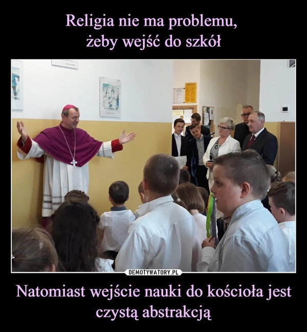 
    Religia nie ma problemu, 
żeby wejść do szkół Natomiast wejście nauki do kościoła jest czystą abstrakcją